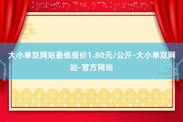 大小单双网站最低报价1.80元/公斤-大小单双网站-官方网站