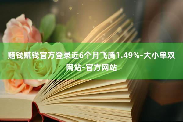 赌钱赚钱官方登录近6个月飞腾1.49%-大小单双网站-官方网站