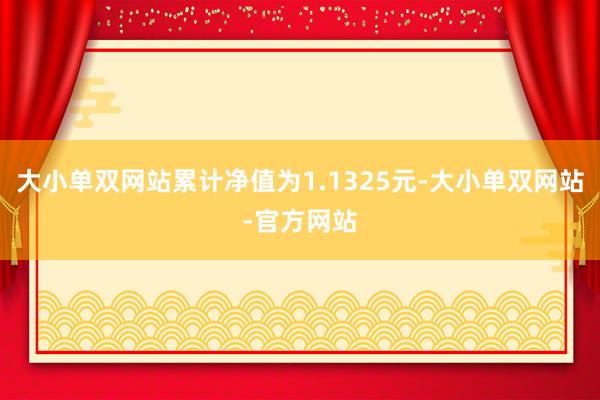 大小单双网站累计净值为1.1325元-大小单双网站-官方网站
