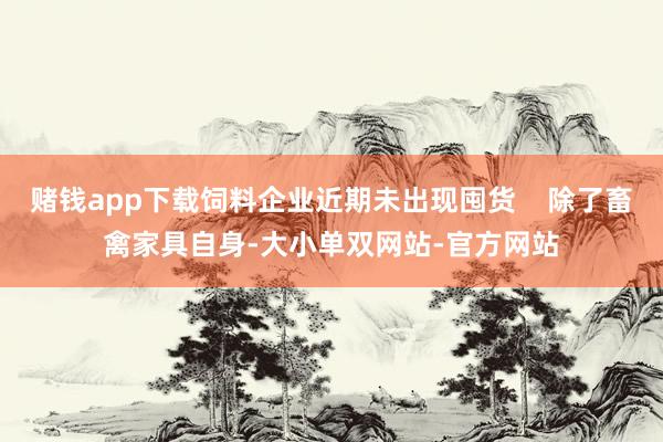 赌钱app下载饲料企业近期未出现囤货    除了畜禽家具自身-大小单双网站-官方网站