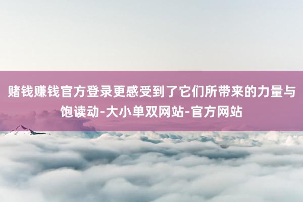 赌钱赚钱官方登录更感受到了它们所带来的力量与饱读动-大小单双网站-官方网站