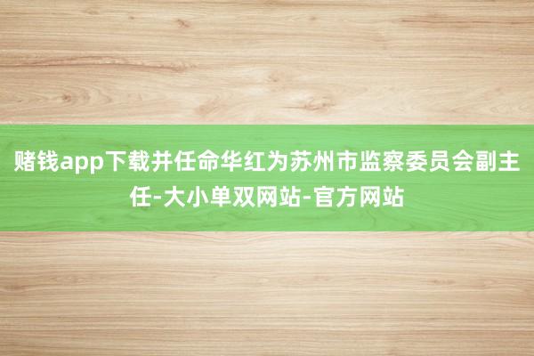 赌钱app下载并任命华红为苏州市监察委员会副主任-大小单双网站-官方网站