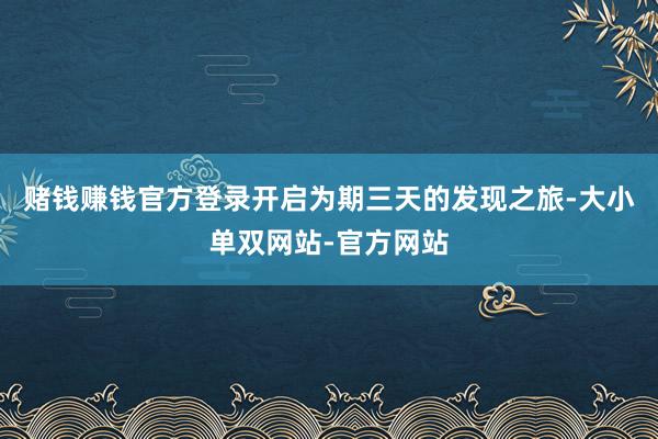 赌钱赚钱官方登录开启为期三天的发现之旅-大小单双网站-官方网站