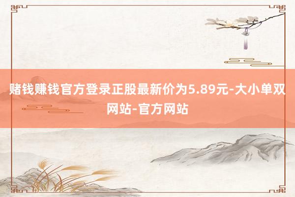 赌钱赚钱官方登录正股最新价为5.89元-大小单双网站-官方网站