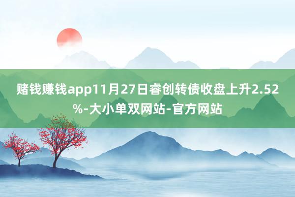 赌钱赚钱app11月27日睿创转债收盘上升2.52%-大小单双网站-官方网站