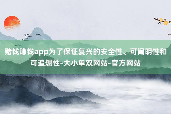 赌钱赚钱app为了保证复兴的安全性、可阐明性和可追想性-大小单双网站-官方网站