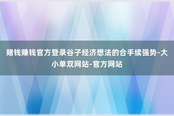 赌钱赚钱官方登录谷子经济想法的合手续强势-大小单双网站-官方网站