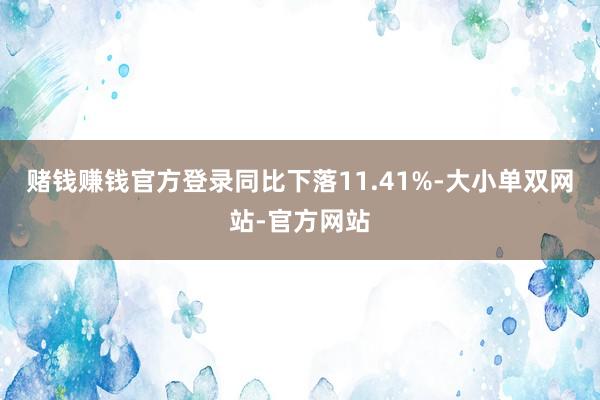 赌钱赚钱官方登录同比下落11.41%-大小单双网站-官方网站