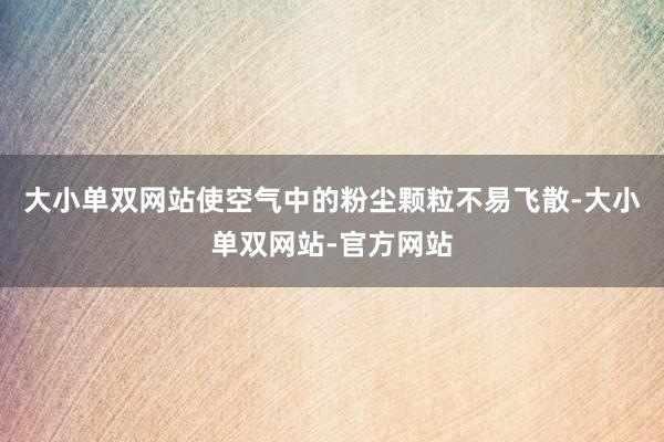 大小单双网站使空气中的粉尘颗粒不易飞散-大小单双网站-官方网站