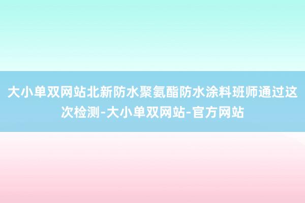 大小单双网站北新防水聚氨酯防水涂料班师通过这次检测-大小单双网站-官方网站