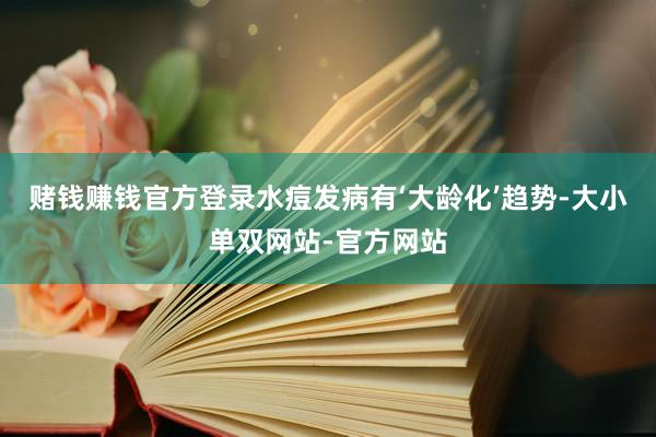赌钱赚钱官方登录水痘发病有‘大龄化’趋势-大小单双网站-官方网站