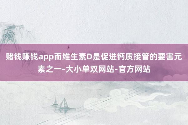 赌钱赚钱app而维生素D是促进钙质接管的要害元素之一-大小单双网站-官方网站