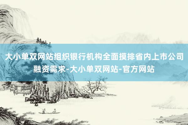 大小单双网站组织银行机构全面摸排省内上市公司融资需求-大小单双网站-官方网站