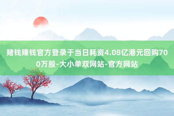 赌钱赚钱官方登录于当日耗资4.08亿港元回购700万股-大小单双网站-官方网站