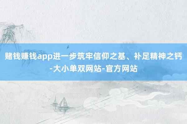赌钱赚钱app进一步筑牢信仰之基、补足精神之钙-大小单双网站-官方网站