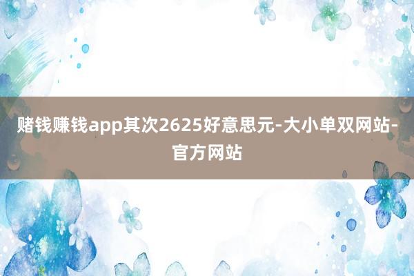 赌钱赚钱app其次2625好意思元-大小单双网站-官方网站