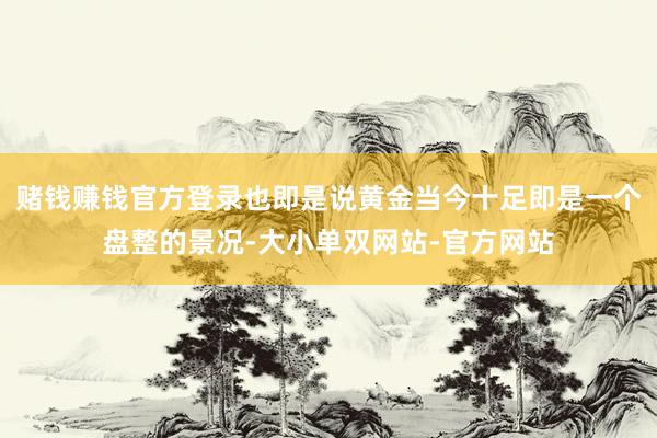赌钱赚钱官方登录也即是说黄金当今十足即是一个盘整的景况-大小单双网站-官方网站