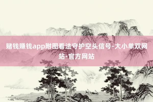 赌钱赚钱app附图看法守护空头信号-大小单双网站-官方网站