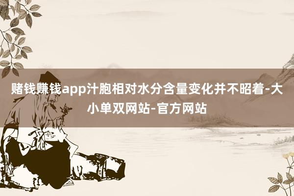 赌钱赚钱app汁胞相对水分含量变化并不昭着-大小单双网站-官方网站