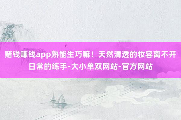 赌钱赚钱app熟能生巧嘛！天然清透的妆容离不开日常的练手-大小单双网站-官方网站
