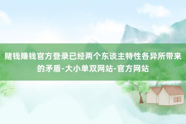 赌钱赚钱官方登录已经两个东谈主特性各异所带来的矛盾-大小单双网站-官方网站