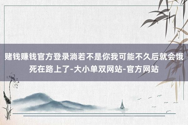 赌钱赚钱官方登录淌若不是你我可能不久后就会饿死在路上了-大小单双网站-官方网站