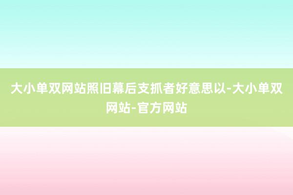 大小单双网站照旧幕后支抓者好意思以-大小单双网站-官方网站