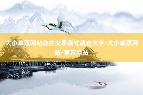 大小单双网站你的交易模式就走欠亨-大小单双网站-官方网站