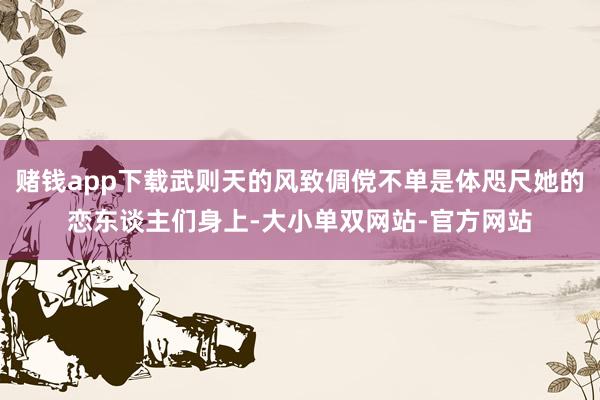 赌钱app下载武则天的风致倜傥不单是体咫尺她的恋东谈主们身上-大小单双网站-官方网站