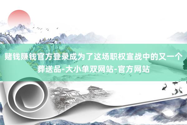 赌钱赚钱官方登录成为了这场职权宣战中的又一个葬送品-大小单双网站-官方网站