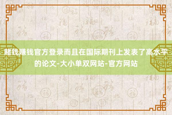 赌钱赚钱官方登录而且在国际期刊上发表了高水平的论文-大小单双网站-官方网站