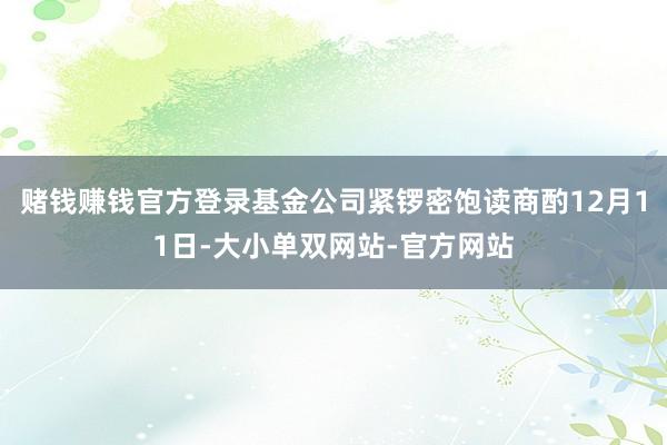 赌钱赚钱官方登录基金公司紧锣密饱读商酌12月11日-大小单双网站-官方网站