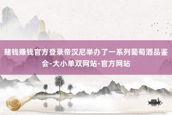 赌钱赚钱官方登录帝汉尼举办了一系列葡萄酒品鉴会-大小单双网站-官方网站