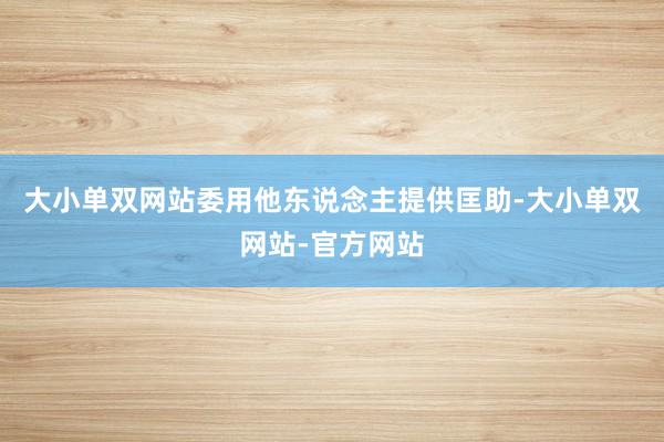 大小单双网站委用他东说念主提供匡助-大小单双网站-官方网站