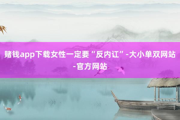 赌钱app下载女性一定要“反内讧”-大小单双网站-官方网站