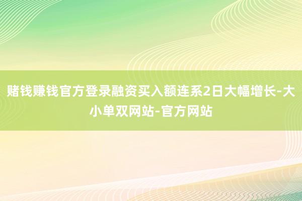 赌钱赚钱官方登录融资买入额连系2日大幅增长-大小单双网站-官方网站