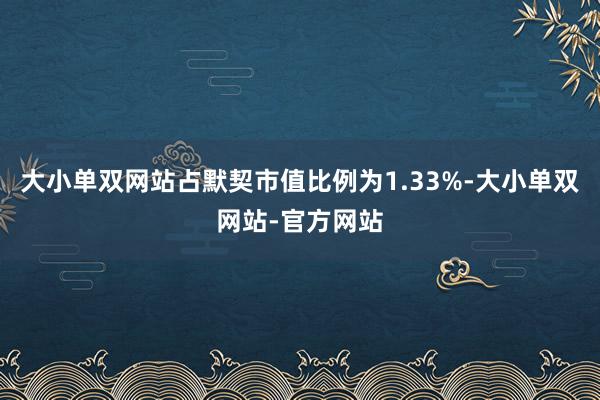 大小单双网站占默契市值比例为1.33%-大小单双网站-官方网站
