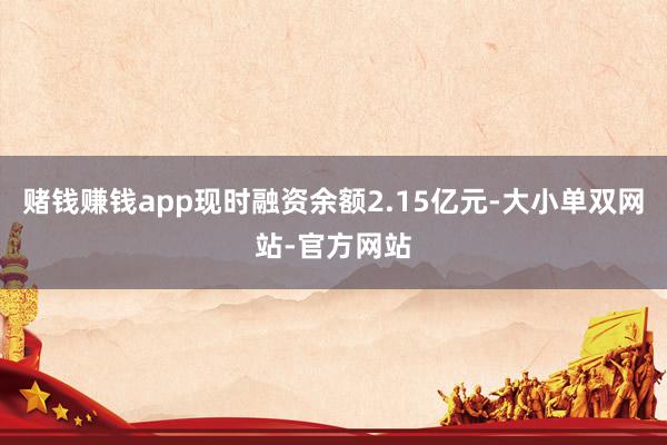 赌钱赚钱app现时融资余额2.15亿元-大小单双网站-官方网站