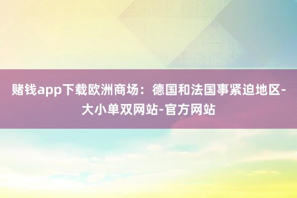 赌钱app下载欧洲商场：德国和法国事紧迫地区-大小单双网站-官方网站