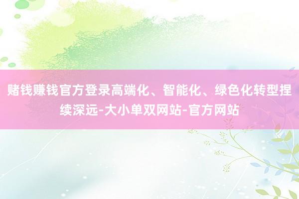 赌钱赚钱官方登录高端化、智能化、绿色化转型捏续深远-大小单双网站-官方网站