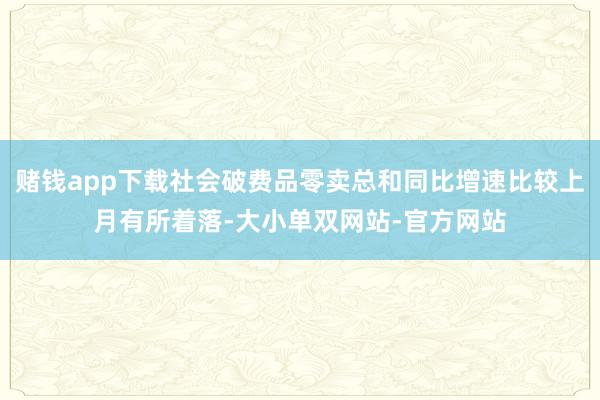赌钱app下载社会破费品零卖总和同比增速比较上月有所着落-大小单双网站-官方网站
