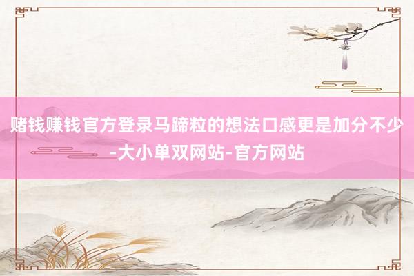 赌钱赚钱官方登录马蹄粒的想法口感更是加分不少-大小单双网站-官方网站