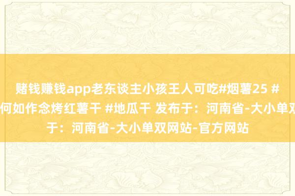 赌钱赚钱app老东谈主小孩王人可吃#烟薯25 #烤红薯新服法 #何如作念烤红薯干 #地瓜干 发布于：河南省-大小单双网站-官方网站