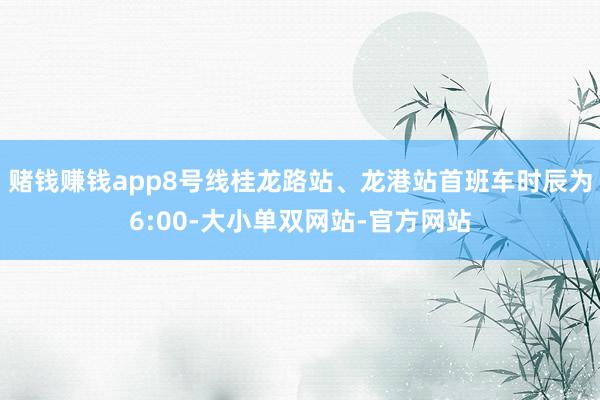 赌钱赚钱app8号线桂龙路站、龙港站首班车时辰为6:00-大小单双网站-官方网站