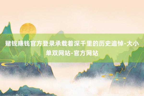 赌钱赚钱官方登录承载着深千里的历史追悼-大小单双网站-官方网站