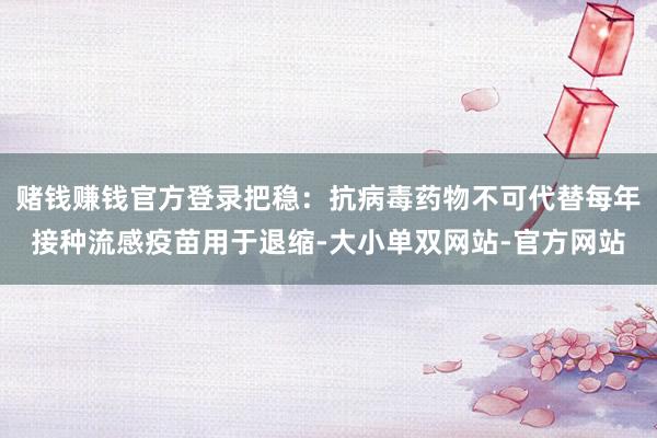 赌钱赚钱官方登录把稳：抗病毒药物不可代替每年接种流感疫苗用于退缩-大小单双网站-官方网站