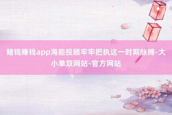 赌钱赚钱app海能投顾牢牢把执这一时期脉搏-大小单双网站-官方网站