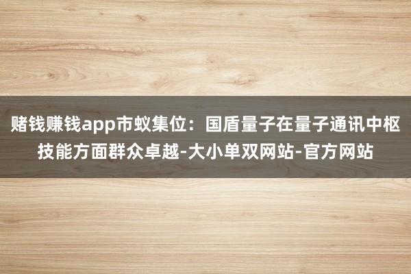 赌钱赚钱app市蚁集位：国盾量子在量子通讯中枢技能方面群众卓越-大小单双网站-官方网站