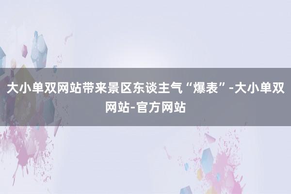 大小单双网站带来景区东谈主气“爆表”-大小单双网站-官方网站