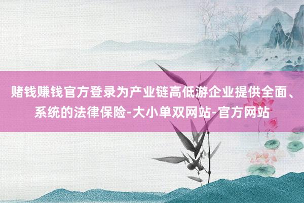 赌钱赚钱官方登录为产业链高低游企业提供全面、系统的法律保险-大小单双网站-官方网站
